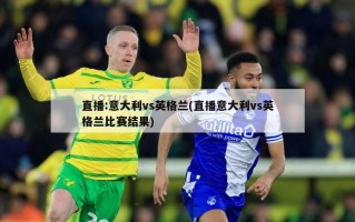 直播:意大利vs英格兰(直播意大利vs英格兰比赛结果)