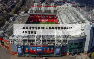 乒乓球世锦赛2017(乒乓球世锦赛2024今日赛程)