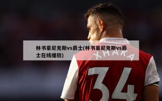 林书豪尼克斯vs爵士(林书豪尼克斯vs爵士在线播放)