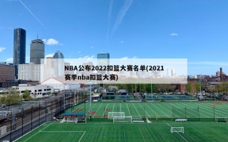 NBA公布2022扣篮大赛名单(2021赛季nba扣篮大赛)