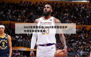 2020东京奥运会(2020东京奥运会乒乓球女单冠军是谁)