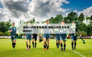 曼联vs阿贾克斯录像(曼联vs阿贾克斯录像回放)