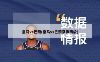 皇马vs巴黎(皇马vs巴黎录像回放)