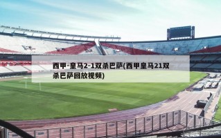 西甲-皇马2-1双杀巴萨(西甲皇马21双杀巴萨回放视频)