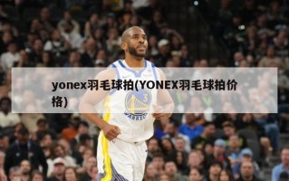 yonex羽毛球拍(YONEX羽毛球拍价格)