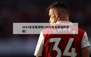 2022女足亚洲杯(2022女足亚洲杯夺冠)