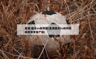 直播:国足vs叙利亚(直播国足vs叙利亚央视体育客户端)