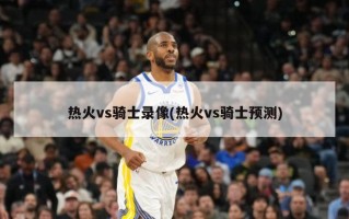 热火vs骑士录像(热火vs骑士预测)