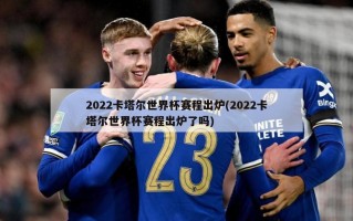 2022卡塔尔世界杯赛程出炉(2022卡塔尔世界杯赛程出炉了吗)