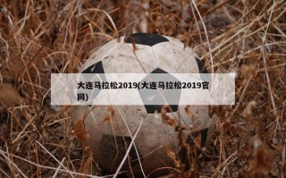 大连马拉松2019(大连马拉松2019官网)