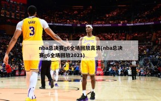 nba总决赛g6全场回放高清(nba总决赛g6全场回放2021)