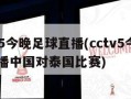 cctv5今晚足球直播(cctv5今晚足球直播中国对泰国比赛)