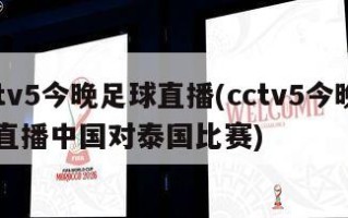 cctv5今晚足球直播(cctv5今晚足球直播中国对泰国比赛)