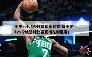 中央cctv5今晚篮球比赛直播(中央cctv5今晚篮球比赛直播在哪里看)