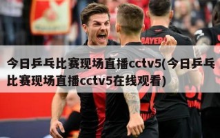 今日乒乓比赛现场直播cctv5(今日乒乓比赛现场直播cctv5在线观看)