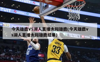 今天雄鹿VS湖人直播太阳雄鹿(今天雄鹿vs湖人直播太阳雄鹿结果)