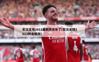 实况足球2012最新转会补丁(实况足球2013转会修改)