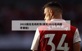 2022国足出线形势(国足2022出线概率赛程)