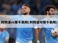 利物浦vs那不勒斯(利物浦对那不勒斯)