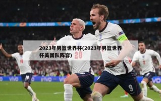 2023年男篮世界杯(2023年男篮世界杯美国队阵容)