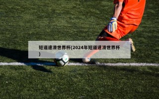 短道速滑世界杯(2024年短道速滑世界杯)