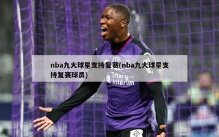 nba九大球星支持复赛(nba九大球星支持复赛球员)