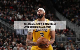 2013年nba总决赛录像(2013nba总决赛录像回放全场视频)