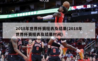 2018年世界杯赛程表及结果(2018年世界杯赛程表及结果时间)