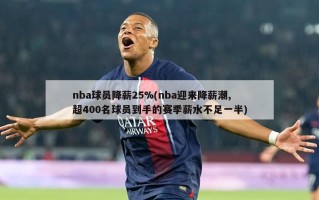 nba球员降薪25%(nba迎来降薪潮,超400名球员到手的赛季薪水不足一半)