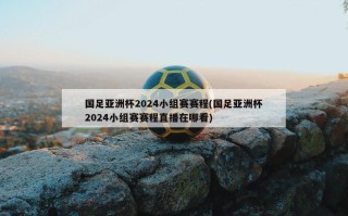 国足亚洲杯2024小组赛赛程(国足亚洲杯2024小组赛赛程直播在哪看)