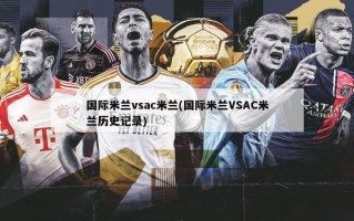 国际米兰vsac米兰(国际米兰VSAC米兰历史记录)