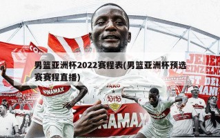 男篮亚洲杯2022赛程表(男篮亚洲杯预选赛赛程直播)