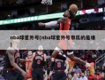 nba球星外号(nba球星外号带瓜的是谁)