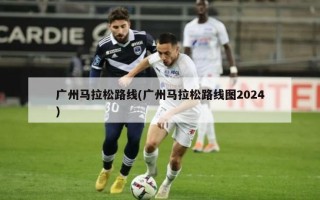 广州马拉松路线(广州马拉松路线图2024)