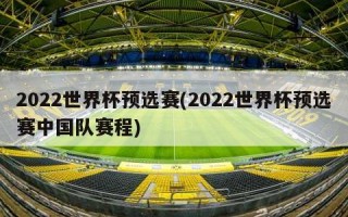 2022世界杯预选赛(2022世界杯预选赛中国队赛程)