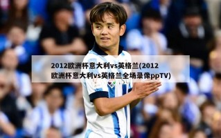 2012欧洲杯意大利vs英格兰(2012欧洲杯意大利vs英格兰全场录像ppTV)