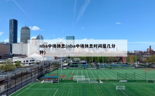 nba中场休息(nba中场休息时间是几分钟)