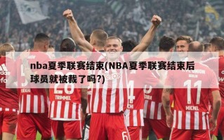 nba夏季联赛结束(NBA夏季联赛结束后球员就被裁了吗?)