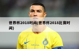 世界杯2018时间(世界杯2018比赛时间)