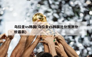 乌拉圭vs韩国(乌拉圭vs韩国比分预测分析最新)