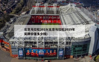 北京马拉松2019(北京马拉松2019年奖牌价值多少钱)